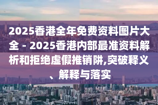 2025香港全年免費資料圖片大全 - 2025香港內部最準資料解析和拒絕虛假推銷阱,突破釋義、解釋與落實