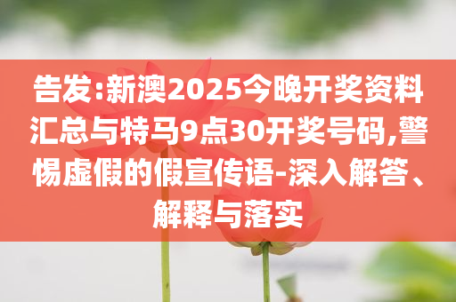 告發(fā):新澳2025今晚開獎資料匯總與特馬9點30開獎號碼,警惕虛假的假宣傳語-深入解答、解釋與落實