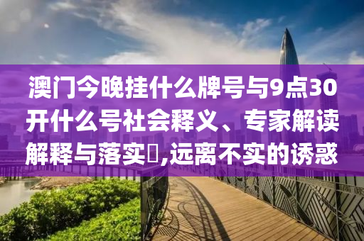 澳門今晚掛什么牌號與9點30開什么號社會釋義、專家解讀解釋與落實?,遠離不實的誘惑