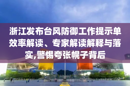 浙江發(fā)布臺風防御工作提示單效率解讀、專家解讀解釋與落實,警惕夸張幌子背后