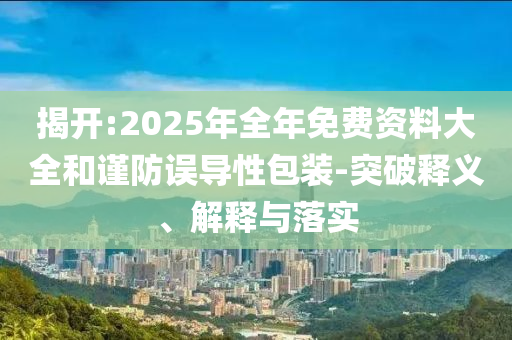 揭開:2025年全年免費資料大全和謹(jǐn)防誤導(dǎo)性包裝-突破釋義、解釋與落實