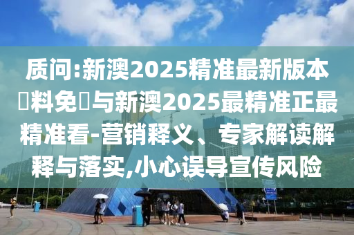 質(zhì)問:新澳2025精準(zhǔn)最新版本資料免費(fèi)與新澳2025最精準(zhǔn)正最精準(zhǔn)看-營銷釋義、專家解讀解釋與落實(shí),小心誤導(dǎo)宣傳風(fēng)險(xiǎn)