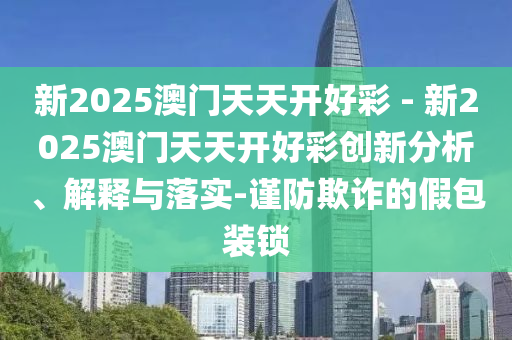 新2025澳門天天開好彩 - 新2025澳門天天開好彩創(chuàng)新分析、解釋與落實-謹防欺詐的假包裝鎖