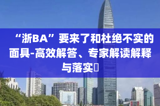 “浙BA”要來了和杜絕不實(shí)的面具-高效解答、專家解讀解釋與落實(shí)?