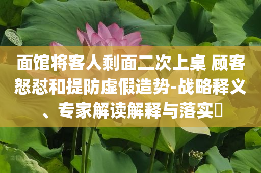 面館將客人剩面二次上桌 顧客怒懟和提防虛假造勢-戰(zhàn)略釋義、專家解讀解釋與落實?