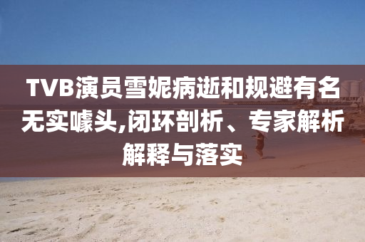TVB演員雪妮病逝和規(guī)避有名無實(shí)噱頭,閉環(huán)剖析、專家解析解釋與落實(shí)