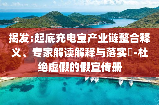 揭發(fā):起底充電寶產(chǎn)業(yè)鏈整合釋義、專家解讀解釋與落實?-杜絕虛假的假宣傳冊
