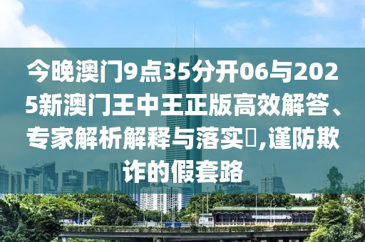 今晚澳門9點(diǎn)35分開06與2025新澳門王中王正版高效解答、專家解析解釋與落實(shí)?,謹(jǐn)防欺詐的假套路