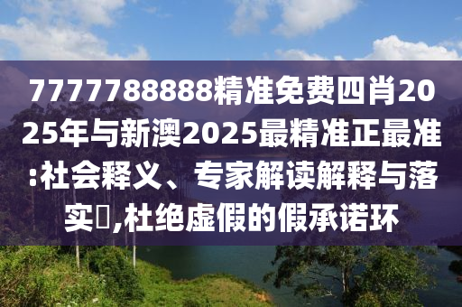 7777788888精準(zhǔn)免費(fèi)四肖2025年與新澳2025最精準(zhǔn)正最準(zhǔn):社會(huì)釋義、專家解讀解釋與落實(shí)?,杜絕虛假的假承諾環(huán)