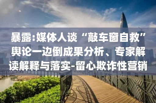 暴露:媒體人談“敲車窗自救”輿論一邊倒成果分析、專家解讀解釋與落實(shí)-留心欺詐性營銷