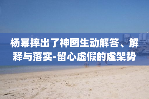 楊冪摔出了神圖生動(dòng)解答、解釋與落實(shí)-留心虛假的虛架勢
