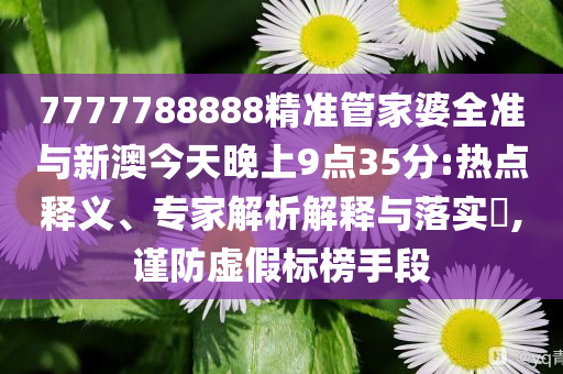 7777788888精準(zhǔn)管家婆全準(zhǔn)與新澳今天晚上9點35分:熱點釋義、專家解析解釋與落實?,謹防虛假標(biāo)榜手段