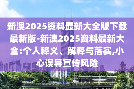 新澳2025資料最新大全版下載最新版-新澳2025資料最新大全:個(gè)人釋義、解釋與落實(shí),小心誤導(dǎo)宣傳風(fēng)險(xiǎn)