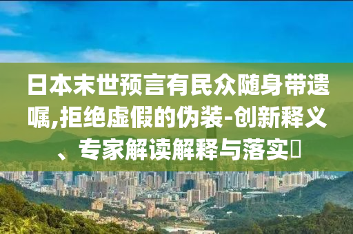 日本末世預言有民眾隨身帶遺囑,拒絕虛假的偽裝-創(chuàng)新釋義、專家解讀解釋與落實?