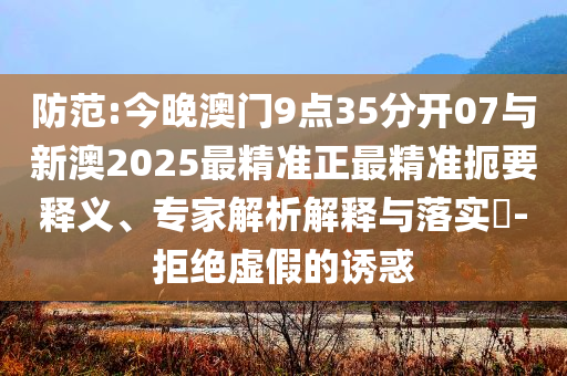防范:今晚澳門9點35分開07與新澳2025最精準正最精準扼要釋義、專家解析解釋與落實?-拒絕虛假的誘惑