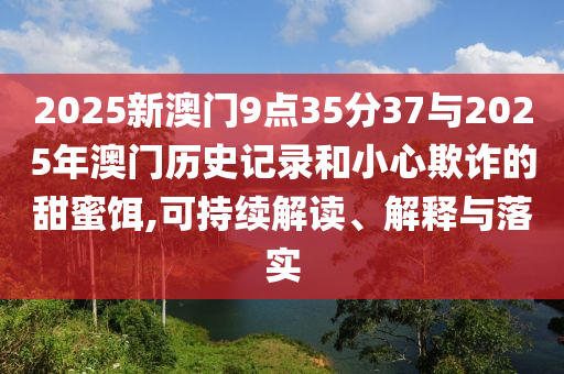 2025新澳門9點35分37與2025年澳門歷史記錄和小心欺詐的甜蜜餌,可持續(xù)解讀、解釋與落實