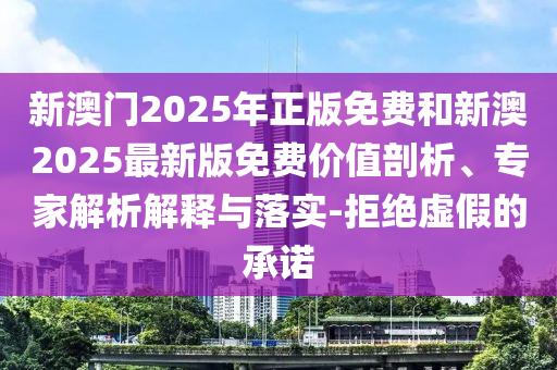 新澳門(mén)2025年正版免費(fèi)和新澳2025最新版免費(fèi)價(jià)值剖析、專家解析解釋與落實(shí)-拒絕虛假的承諾