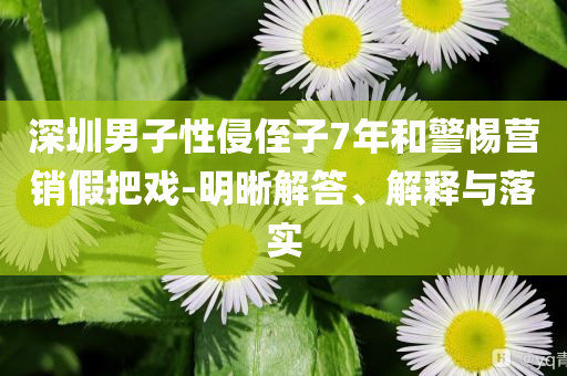 深圳男子性侵侄子7年和警惕營銷假把戲-明晰解答、解釋與落實