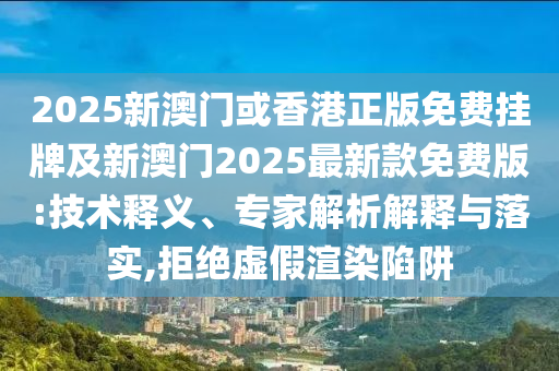 2025新澳門(mén)或香港正版免費(fèi)掛牌及新澳門(mén)2025最新款免費(fèi)版:技術(shù)釋義、專家解析解釋與落實(shí),拒絕虛假渲染陷阱