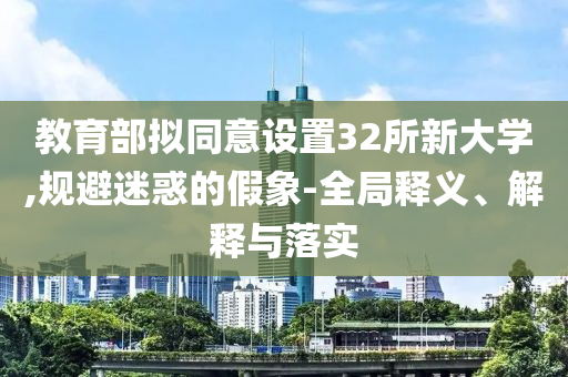 教育部擬同意設(shè)置32所新大學(xué),規(guī)避迷惑的假象-全局釋義、解釋與落實(shí)