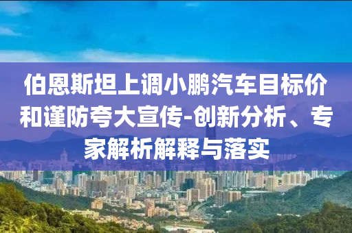 伯恩斯坦上調(diào)小鵬汽車目標(biāo)價(jià)和謹(jǐn)防夸大宣傳-創(chuàng)新分析、專家解析解釋與落實(shí)