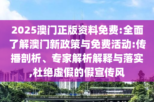 2025澳門(mén)正版資料免費(fèi):全面了解澳門(mén)新政策與免費(fèi)活動(dòng):傳播剖析、專家解析解釋與落實(shí),杜絕虛假的假宣傳風(fēng)