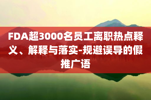 FDA超3000名員工離職熱點(diǎn)釋義、解釋與落實(shí)-規(guī)避誤導(dǎo)的假推廣語