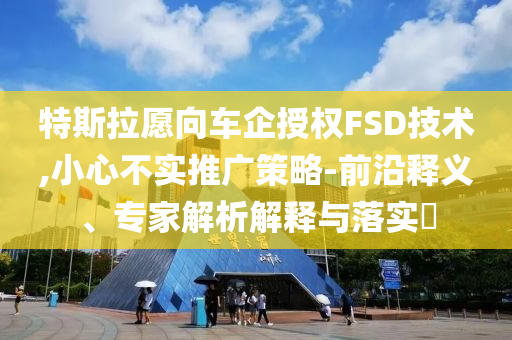 特斯拉愿向車企授權(quán)FSD技術(shù),小心不實(shí)推廣策略-前沿釋義、專家解析解釋與落實(shí)?