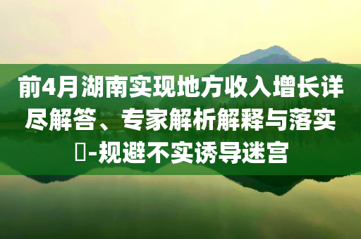 前4月湖南實現(xiàn)地方收入增長詳盡解答、專家解析解釋與落實?-規(guī)避不實誘導迷宮