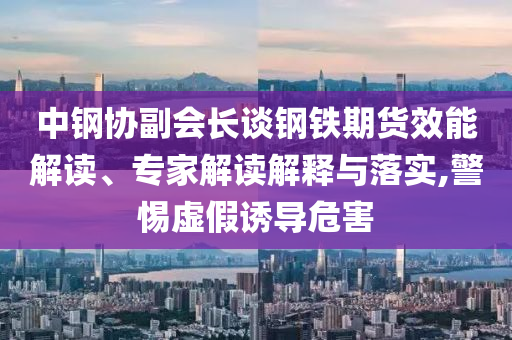 中鋼協(xié)副會(huì)長(zhǎng)談鋼鐵期貨效能解讀、專家解讀解釋與落實(shí),警惕虛假誘導(dǎo)危害