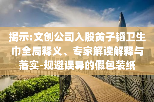 揭示:文創(chuàng)公司入股黃子韜衛(wèi)生巾全局釋義、專家解讀解釋與落實(shí)-規(guī)避誤導(dǎo)的假包裝紙