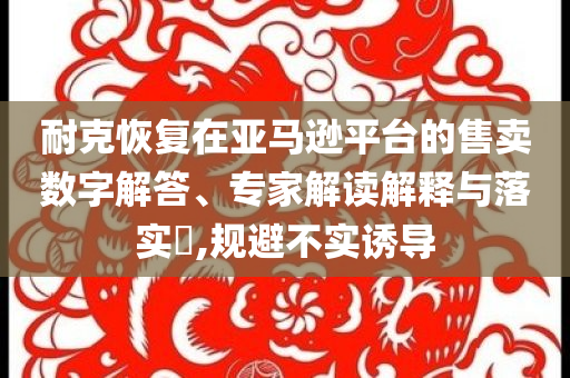 耐克恢復(fù)在亞馬遜平臺(tái)的售賣數(shù)字解答、專家解讀解釋與落實(shí)?,規(guī)避不實(shí)誘導(dǎo)