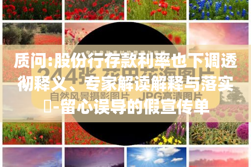 質(zhì)問(wèn):股份行存款利率也下調(diào)透徹釋義、專家解讀解釋與落實(shí)?-留心誤導(dǎo)的假宣傳單