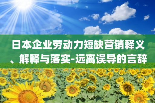 日本企業(yè)勞動(dòng)力短缺營(yíng)銷釋義、解釋與落實(shí)-遠(yuǎn)離誤導(dǎo)的言辭