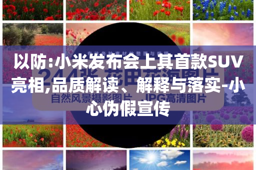 以防:小米發(fā)布會(huì)上其首款SUV亮相,品質(zhì)解讀、解釋與落實(shí)-小心偽假宣傳