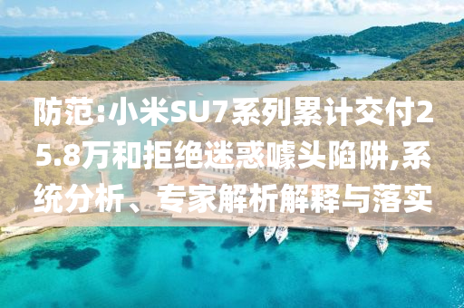 防范:小米SU7系列累計(jì)交付25.8萬和拒絕迷惑噱頭陷阱,系統(tǒng)分析、專家解析解釋與落實(shí)