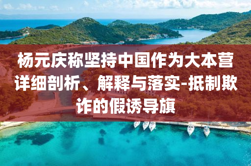 楊元慶稱堅(jiān)持中國作為大本營詳細(xì)剖析、解釋與落實(shí)-抵制欺詐的假誘導(dǎo)旗