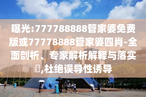 曝光:777788888管家婆免費(fèi)版或77778888管家婆四肖-全面剖析、專家解析解釋與落實(shí)?,杜絕誤導(dǎo)性誘導(dǎo)