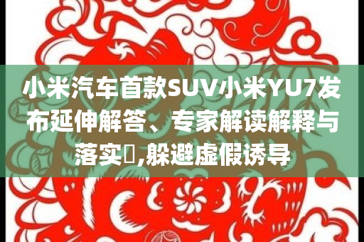 小米汽車首款SUV小米YU7發(fā)布延伸解答、專家解讀解釋與落實?,躲避虛假誘導