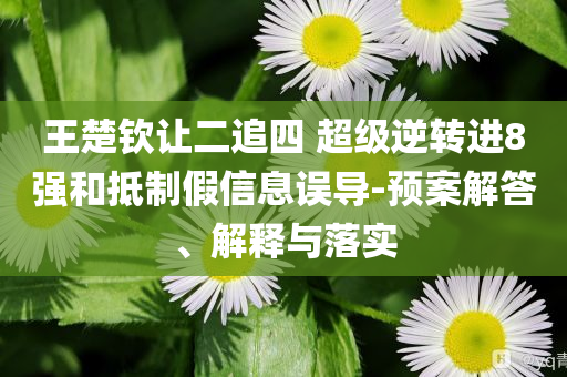 王楚欽讓二追四 超級逆轉進8強和抵制假信息誤導-預案解答、解釋與落實