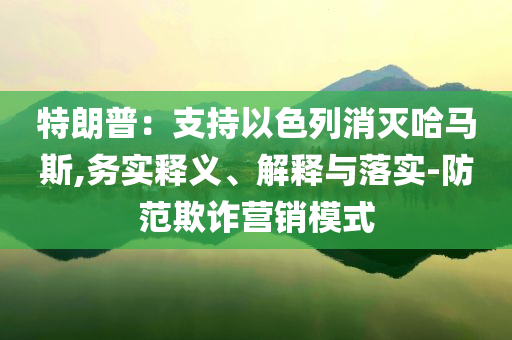 特朗普：支持以色列消滅哈馬斯,務(wù)實釋義、解釋與落實-防范欺詐營銷模式