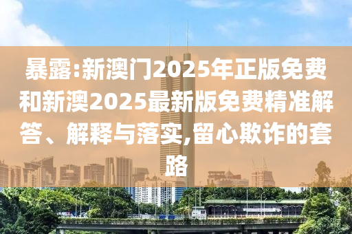 暴露:新澳門(mén)2025年正版免費(fèi)和新澳2025最新版免費(fèi)精準(zhǔn)解答、解釋與落實(shí),留心欺詐的套路