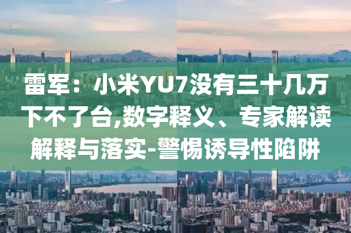 雷軍：小米YU7沒有三十幾萬下不了臺,數(shù)字釋義、專家解讀解釋與落實(shí)-警惕誘導(dǎo)性陷阱