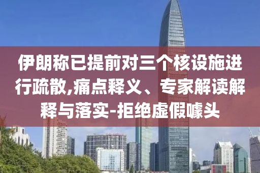 伊朗稱已提前對(duì)三個(gè)核設(shè)施進(jìn)行疏散,痛點(diǎn)釋義、專家解讀解釋與落實(shí)-拒絕虛假噱頭