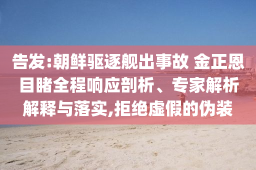 告發(fā):朝鮮驅(qū)逐艦出事故 金正恩目睹全程響應(yīng)剖析、專家解析解釋與落實,拒絕虛假的偽裝