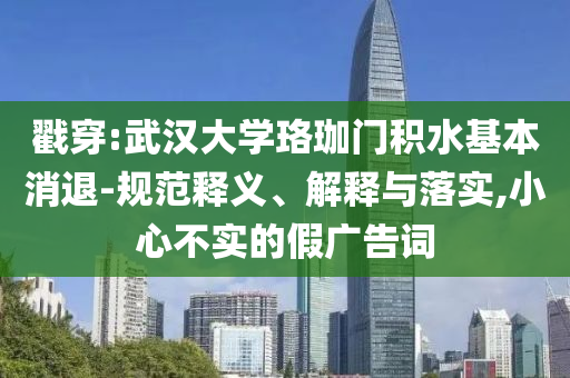 戳穿:武漢大學珞珈門積水基本消退-規(guī)范釋義、解釋與落實,小心不實的假廣告詞