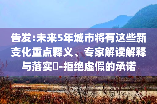 告發(fā):未來5年城市將有這些新變化重點釋義、專家解讀解釋與落實?-拒絕虛假的承諾