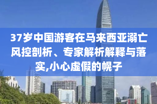 37歲中國游客在馬來西亞溺亡風控剖析、專家解析解釋與落實,小心虛假的幌子