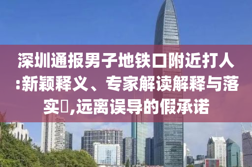 深圳通報(bào)男子地鐵口附近打人:新穎釋義、專(zhuān)家解讀解釋與落實(shí)?,遠(yuǎn)離誤導(dǎo)的假承諾