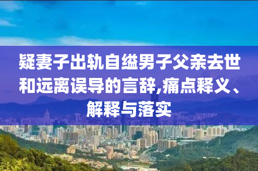 疑妻子出軌自縊男子父親去世和遠(yuǎn)離誤導(dǎo)的言辭,痛點(diǎn)釋義、解釋與落實(shí)
